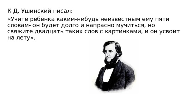 К Д. Ушинский писал: «Учите ребёнка каким-нибудь неизвестным ему пяти словам- он будет долго и напрасно мучиться, но свяжите двадцать таких слов с картинками, и он усвоит на лету». 