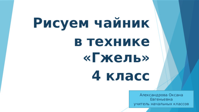 Рисуем чайник  в технике «Гжель» 4 класс    Александрова Оксана Евгеньевна учитель начальных классов 