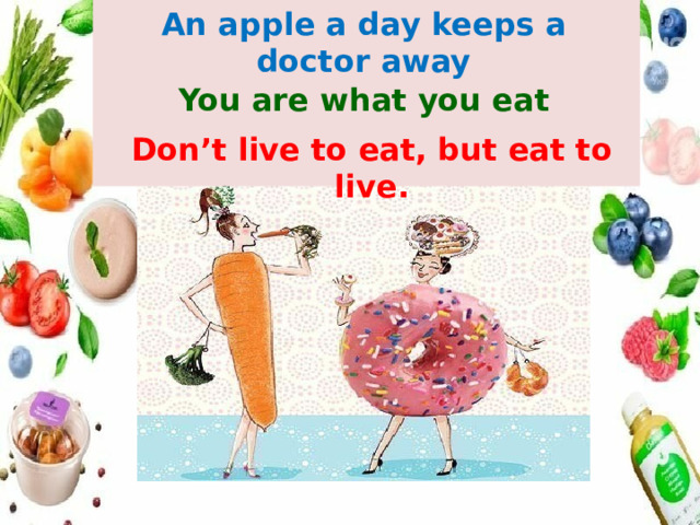 An apple a day keeps a doctor away    You are what you eat Don’t live to eat, but eat to live. 