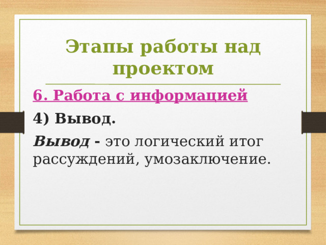 Этапы работы над проектом 6. Работа с информацией 4) Вывод. Вывод  -  это логический итог рассуждений, умозаключение. 