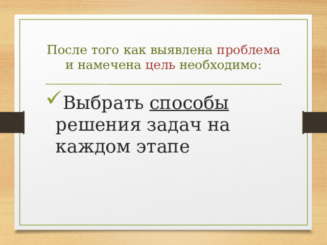 После того как выявлена проблема и намечена цель необходимо: Выбрать способы решения задач на каждом этапе 