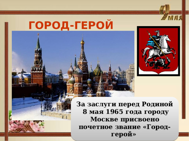 ГОРОД-ГЕРОЙ МОСКВА  За заслуги перед Родиной  8 мая 1965 года городу Москве присвоено почетное звание «Город-герой» 