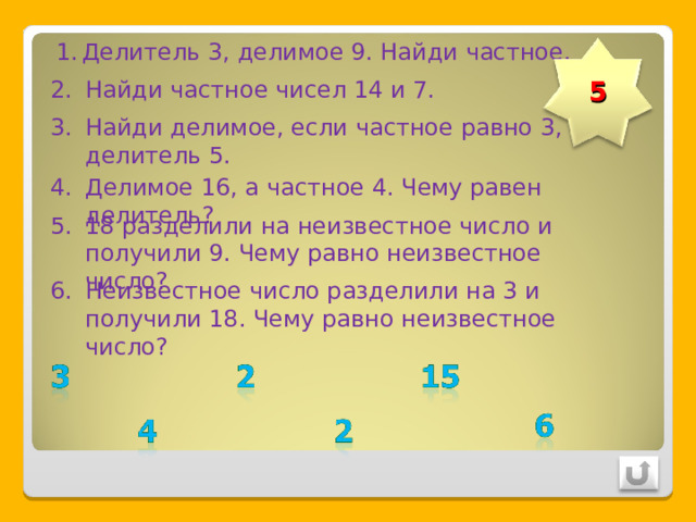 Делитель 3, делимое 9. Найди частное. 5 Найди частное чисел 14 и 7. Найди делимое, если частное равно 3, а делитель 5. Делимое 16, а частное 4. Чему равен делитель? 18 разделили на неизвестное число и получили 9. Чему равно неизвестное число? Неизвестное число разделили на 3 и получили 18. Чему равно неизвестное число? 