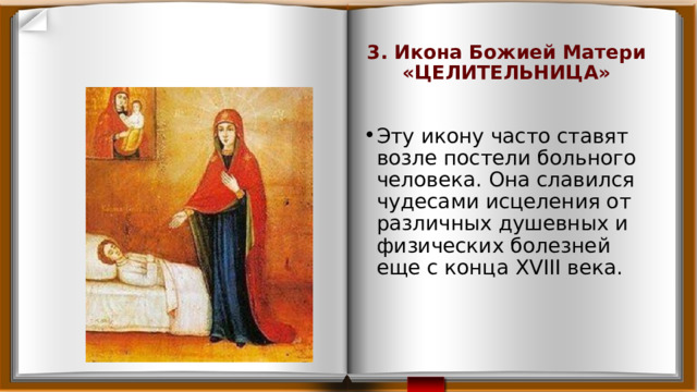 3. Икона Божией Матери «ЦЕЛИТЕЛЬНИЦА»   Эту икону часто ставят возле постели больного человека. Она славился чудесами исцеления от различных душевных и физических болезней еще с конца XVIII века. 