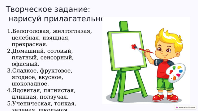  Творческое задание:  нарисуй прилагательное Белоголовая, желтоглазая, целебная, изящная, прекрасная. Домашний, сотовый, платный, сенсорный, офисный. Сладкое, фруктовое, ягодное, вкусное, шоколадное. Ядовитая, пятнистая, длинная, ползучая. Ученическая, тонкая, зеленая, школьная. 