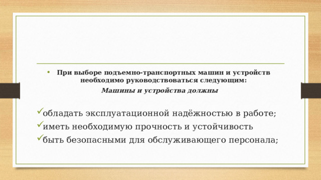 При выборе подъемно-транспортных машин и устройств необходимо руководствоваться следующим: Машины и устройства должны  обладать эксплуатационной надёжностью в работе; иметь необходимую прочность и устойчивость быть безопасными для обслуживающего персонала; 