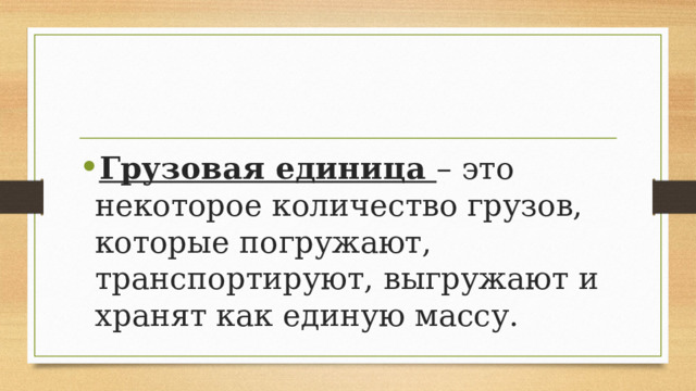 Грузовая единица – это некоторое количество грузов, которые погружают, транспортируют, выгружают и хранят как единую массу. 