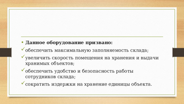 Данное оборудование призвано: обеспечить максимальную заполняемость склада; увеличить скорость помещения на хранения и выдачи хранимых объектов; обеспечить удобство и безопасность работы сотрудников склада; сократить издержки на хранение единицы объекта. 