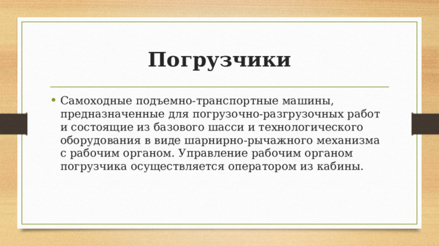 Погрузчики Самоходные подъемно-транспортные машины, предназначенные для погрузочно-разгрузочных работ и состоящие из базового шасси и технологического оборудования в виде шарнирно-рычажного механизма с рабочим органом. Управление рабочим органом погрузчика осуществляется оператором из кабины. 