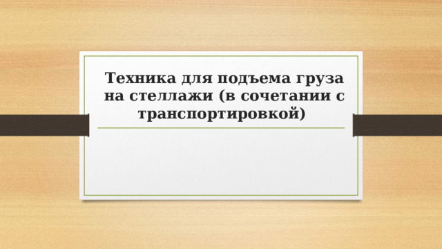 Техника для подъема груза на стеллажи (в сочетании с транспортировкой) 