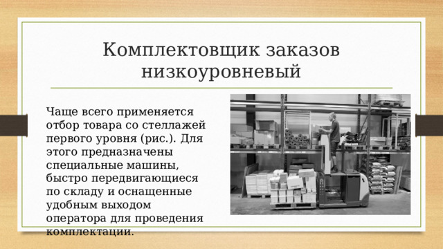 Комплектовщик заказов низкоуровневый Чаще всего применяется отбор товара со стеллажей первого уровня (рис.). Для этого предназначены специальные машины, быстро передвигающиеся по складу и оснащенные удобным выходом оператора для проведения комплектации. 