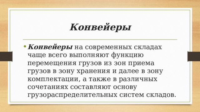 Конвейеры Конвейеры на современных складах чаще всего выполняют функцию перемещения грузов из зон приема грузов в зону хранения и далее в зону комплектации, а также в различных сочетаниях составляют основу грузораспределительных систем складов. 