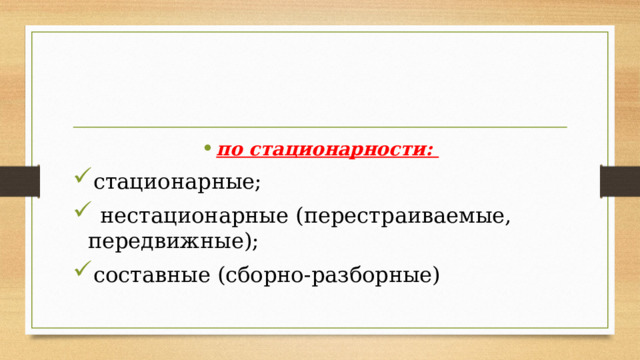 по стационарности: стационарные;  нестационарные (перестраиваемые, передвижные); составные (сборно-разборные) 