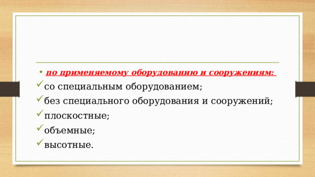 по применяемому оборудованию и сооружениям: со специальным оборудованием; без специального оборудования и сооружений; плоскостные; объемные; высотные. 