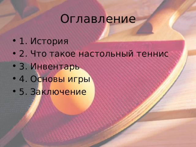Оглавление 1. История 2. Что такое настольный теннис 3. Инвентарь 4. Основы игры 5. Заключение  
