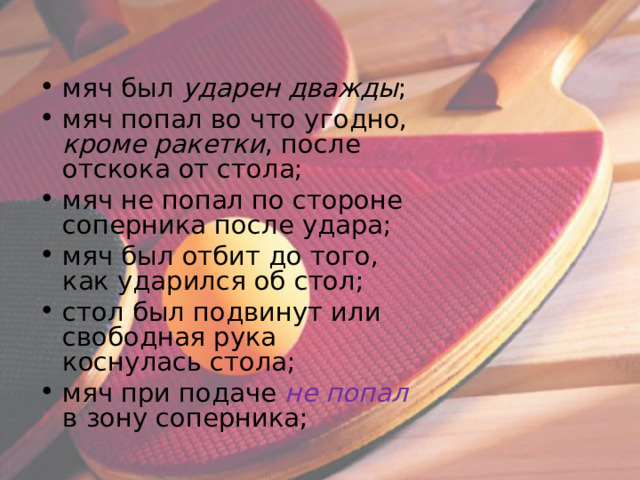 мяч был ударен дважды ; мяч попал во что угодно, кроме ракетки , после отскока от стола; мяч не попал по стороне соперника после удара; мяч был отбит до того, как ударился об стол; стол был подвинут или свободная рука коснулась стола; мяч при подаче не попал в зону соперника;  