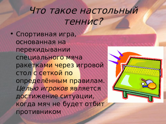 Что такое настольный теннис? Спортивная игра, основанная на перекидывании специального мяча ракетками через игровой стол с сеткой по определённым правилам. Целью игроков является достижение ситуации, когда мяч не будет отбит противником 