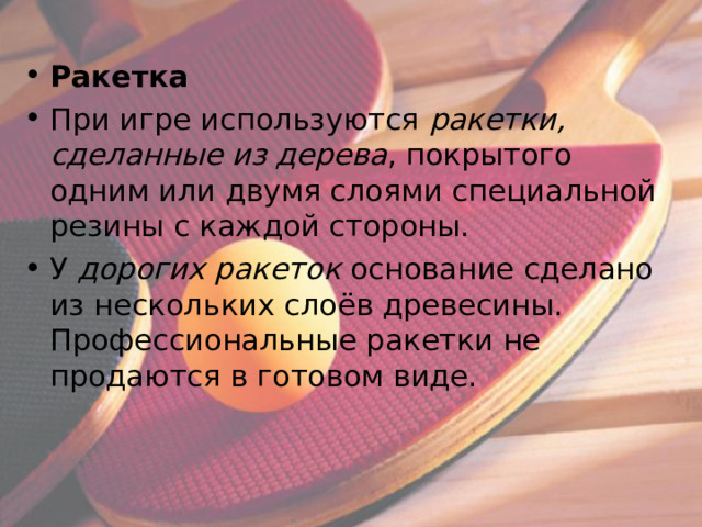 Ракетка При игре используются ракетки, сделанные из дерева , покрытого одним или двумя слоями специальной резины с каждой стороны. У дорогих ракеток основание сделано из нескольких слоёв древесины. Профессиональные ракетки не продаются в готовом виде. 