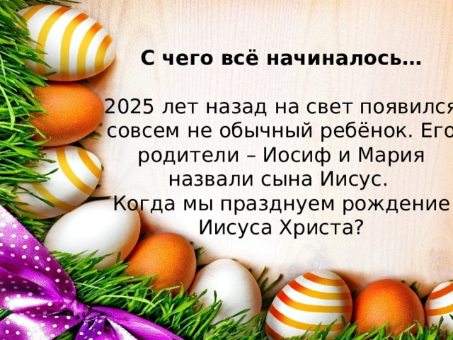 С чего всё начиналось…   2025 лет назад на свет появился совсем не обычный ребёнок. Его родители – Иосиф и Мария назвали сына Иисус.  Когда мы празднуем рождение Иисуса Христа? 