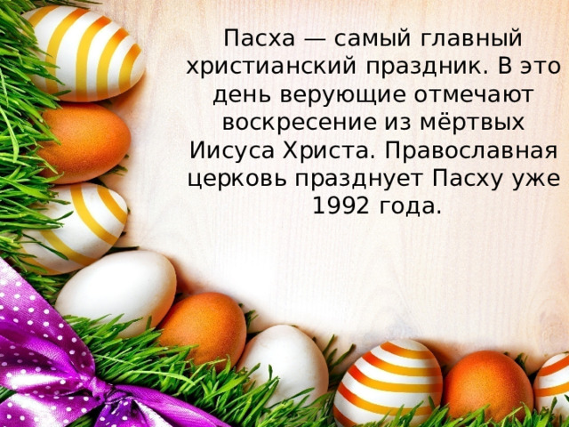Пасха — самый главный христианский праздник. В это день верующие отмечают воскресение из мёртвых Иисуса Христа. Православная церковь празднует Пасху уже 1992 года.   