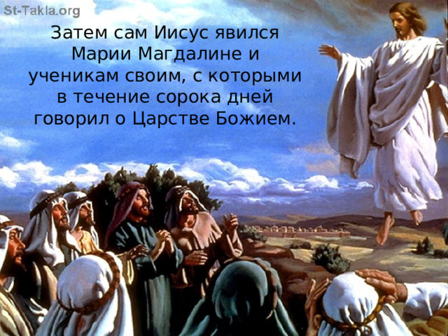 Затем сам Иисус явился Марии Магдалине и ученикам своим, с которыми в течение сорока дней говорил о Царстве Божием.   