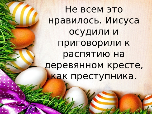 Не всем это нравилось. Иисуса осудили и приговорили к распятию на деревянном кресте, как преступника. 