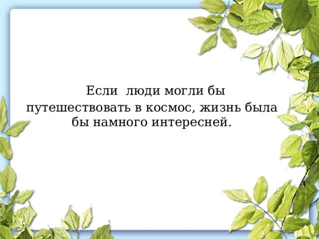  Если люди могли бы путешествовать в космос, жизнь была бы намного интересней.  