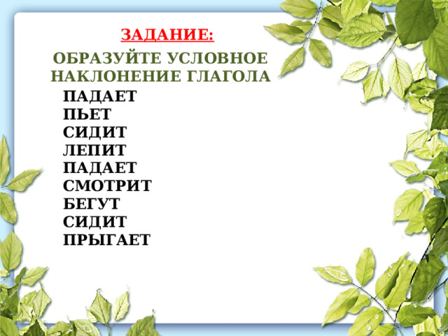ЗАДАНИЕ: ОБРАЗУЙТЕ УСЛОВНОЕ НАКЛОНЕНИЕ ГЛАГОЛА ПАДАЕТ ПЬЕТ СИДИТ ЛЕПИТ ПАДАЕТ СМОТРИТ БЕГУТ СИДИТ ПРЫГАЕТ 
