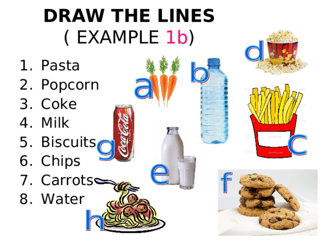 DRAW THE LINES  ( EXAMPLE  1 b ) Pasta Popcorn Coke Milk Biscuits Chips Carrots Water 