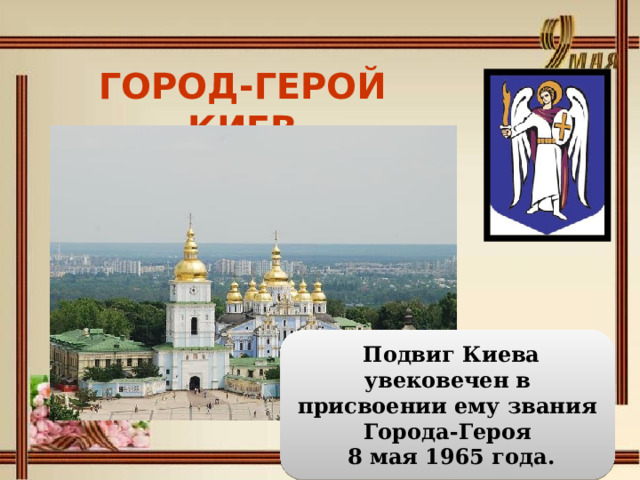 ГОРОД-ГЕРОЙ КИЕВ   Подвиг Киева увековечен в присвоении ему звания Города-Героя  8 мая 1965 года. 