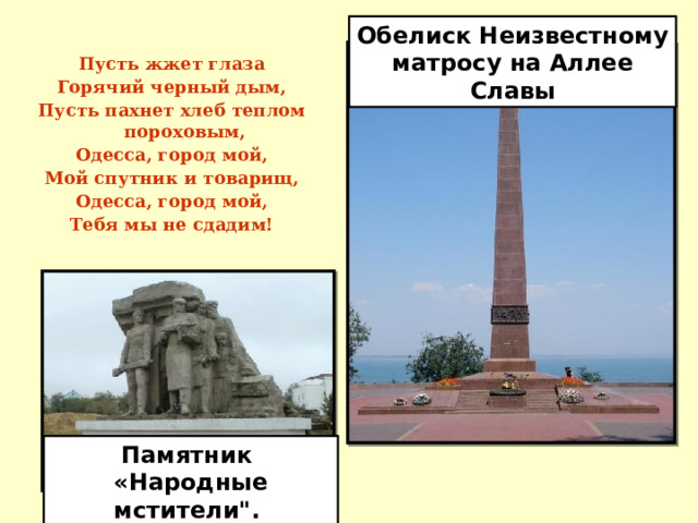 Обелиск Неизвестному матросу на Аллее Славы Пусть жжет глаза Горячий черный дым, Пусть пахнет хлеб теплом пороховым, Одесса, город мой, Мой спутник и товарищ, Одесса, город мой, Тебя мы не сдадим! Памятник «Народные мстители
