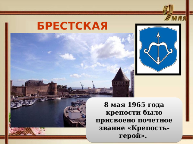 БРЕСТСКАЯ КРЕПОСТЬ  8 мая 1965 года крепости было присвоено почетное звание «Крепость-герой». 