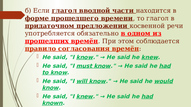 б) Если глагол вводной части находится в форме прошедшего времени , то глагол в придаточном предложении косвенной речи употребляется обязательно в одном из прошедших времён . При этом соблюдается правило согласования времён :   Не said, 