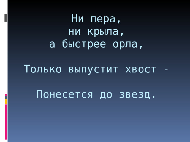 Ни пера,  ни крыла,  а быстрее орла,   Только выпустит хвост -   Понесется до звезд.   