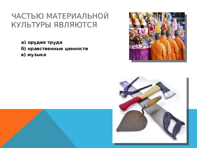 Частью материальной культуры являются  а) орудия труда  б) нравственные ценности  в) музыка  