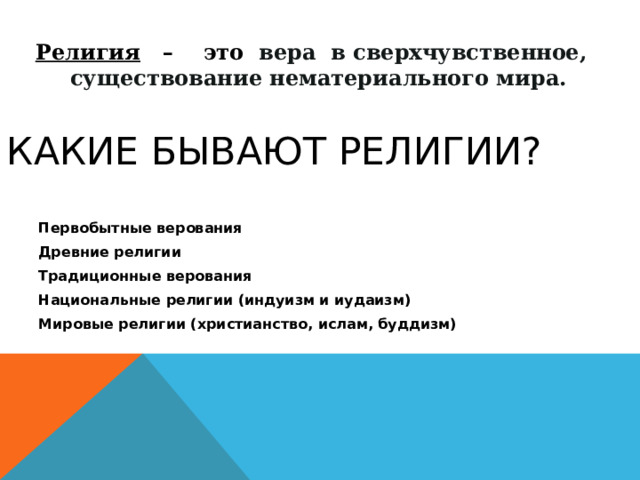Религия – это вера в сверхчувственное,  существование нематериального мира.   КАКИЕ БЫВАЮТ РЕЛИГИИ? Первобытные верования Древние религии Традиционные верования Национальные религии (индуизм и иудаизм) Мировые религии (христианство, ислам, буддизм)  
