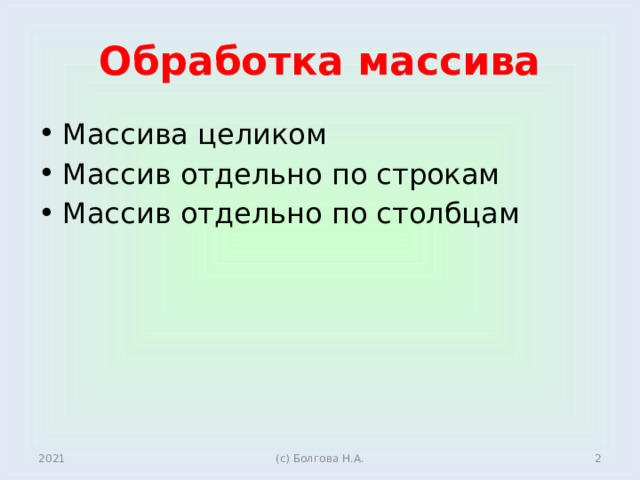 Обработка массива Массива целиком Массив отдельно по строкам Массив отдельно по столбцам 2021  (с) Болгова Н.А. 