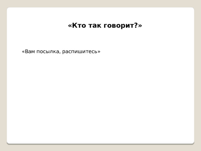 «Кто так говорит?» «Вам посылка, распишитесь» 