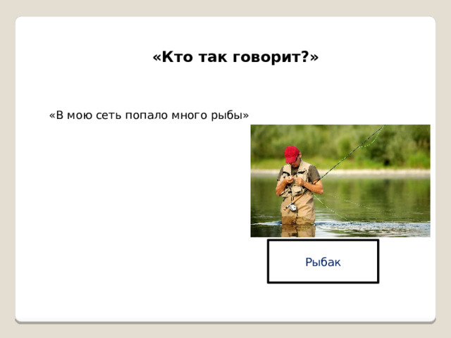«Кто так говорит?» «В мою сеть попало много рыбы» Рыбак 