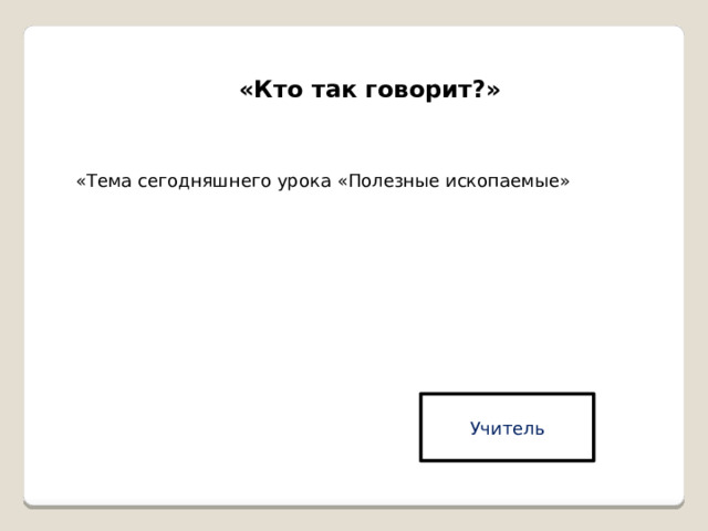 «Кто так говорит?» «Тема сегодняшнего урока «Полезные ископаемые» Учитель 