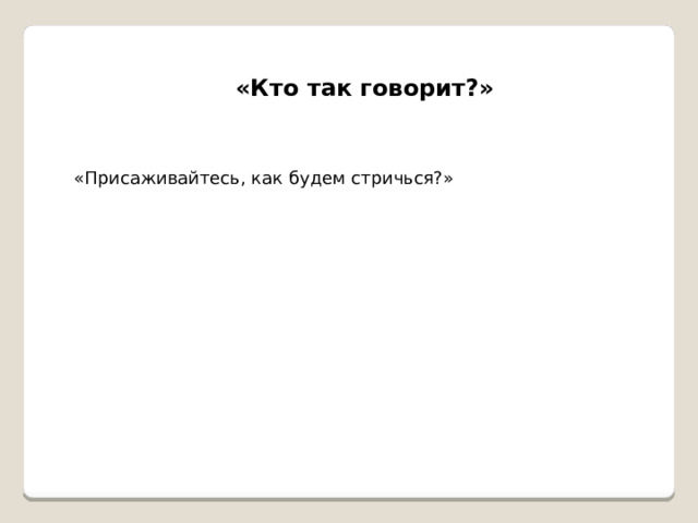 «Кто так говорит?» «Присаживайтесь, как будем стричься?» 