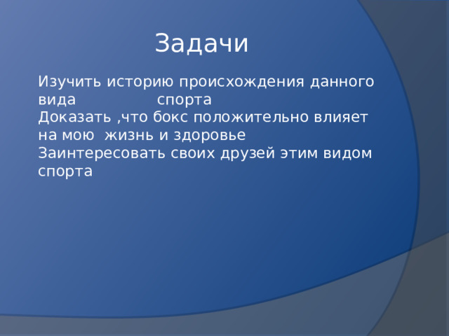 Задачи Изучить историю происхождения данного вида спорта Доказать ,что бокс положительно влияет на мою жизнь и здоровье Заинтересовать своих друзей этим видом спорта 