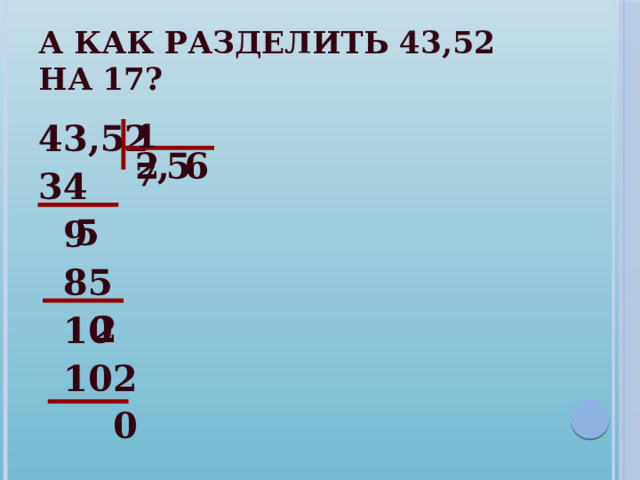 А как разделить 43,52 на 17? 17 43,52 34  9  85  10  102  0 2 , 5 6 5 2  