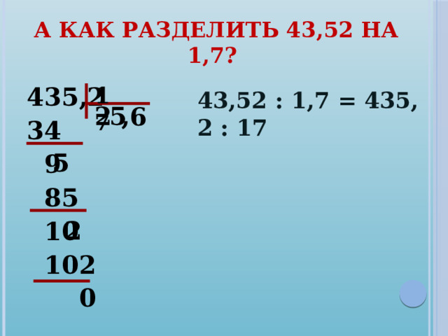 А как разделить 43,52 на 1,7? 17 435,2 34  9  85  10  102  0 43,52 : 1,7 = 435, 2 : 17 5 , 2 6 5 2  