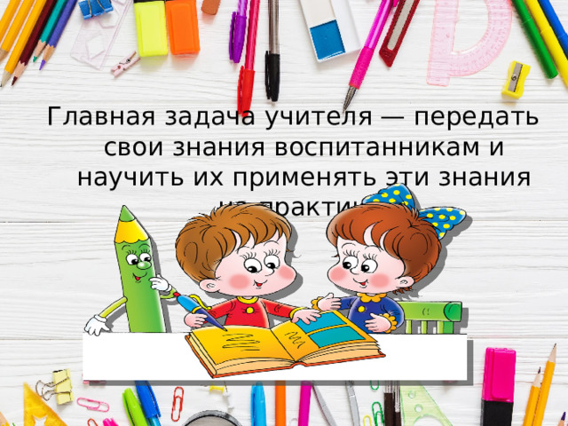 Главная задача учителя — передать свои знания воспитанникам и научить их применять эти знания на практике. 