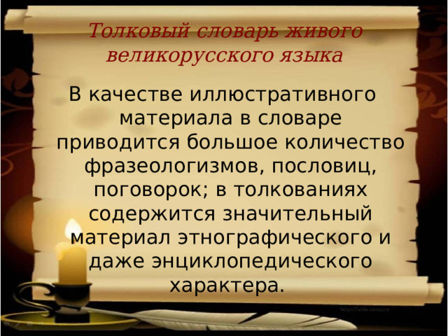 Толковый словарь живого великорусского языка В качестве иллюстративного материала в словаре приводится большое количество фразеологизмов, пословиц, поговорок; в толкованиях содержится значительный материал этнографического и даже энциклопедического характера. 