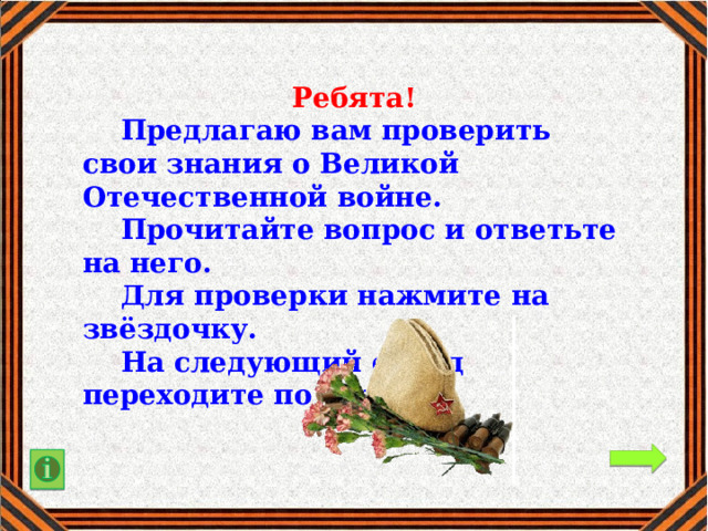 Ребята!  Предлагаю вам проверить свои знания о Великой Отечественной войне.   Прочитайте вопрос и ответьте на него.  Для проверки нажмите на звёздочку.  На следующий слайд переходите по стрелке. 