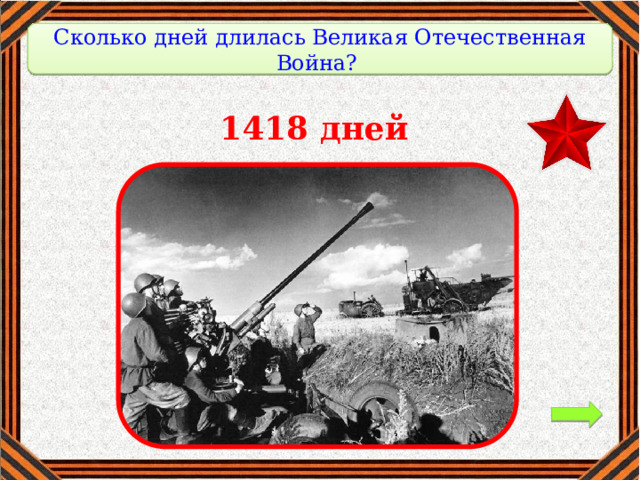   Сколько дней длилась Великая Отечественная Война?   1418 дней 