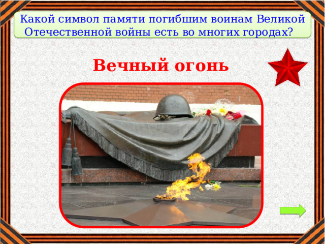   Какой символ памяти погибшим воинам Великой Отечественной войны есть во многих городах?    Вечный огонь 