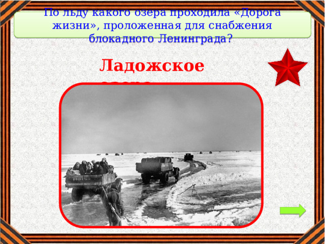 По льду какого озера проходила «Дорога жизни», проложенная для снабжения блокадного Ленинграда? Ладожское озеро 